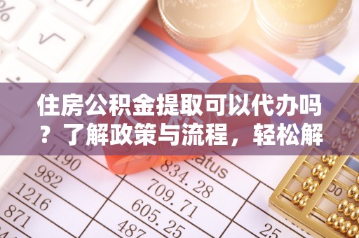 双峰住房公积金提取可以代办吗？了解政策与流程，轻松解决你的疑问