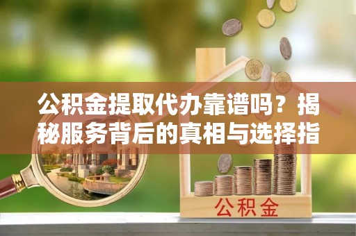 双峰公积金提取代办靠谱吗？揭秘服务背后的真相与选择指南