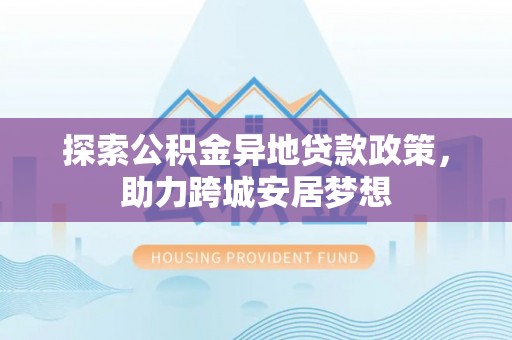 双峰探索公积金异地贷款政策，助力跨城安居梦想