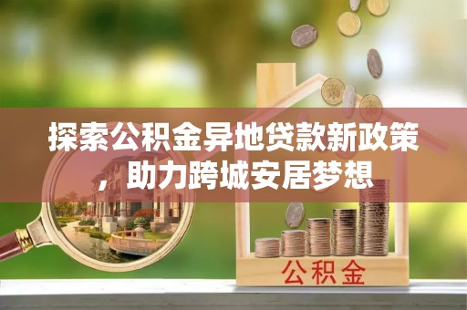 双峰探索公积金异地贷款新政策，助力跨城安居梦想