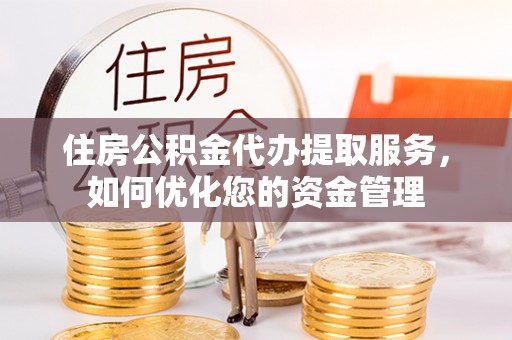 双峰住房公积金代办提取服务，如何优化您的资金管理