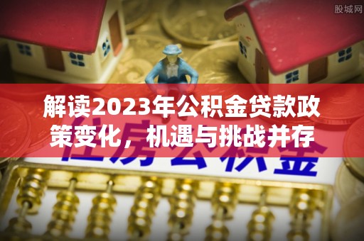双峰解读2023年公积金贷款政策变化，机遇与挑战并存
