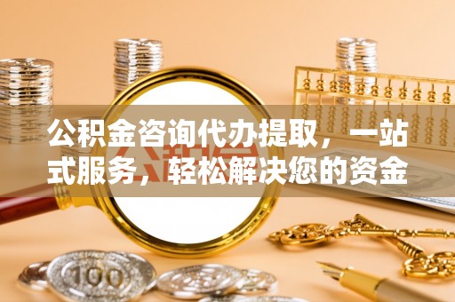双峰公积金咨询代办提取，一站式服务，轻松解决您的资金需求