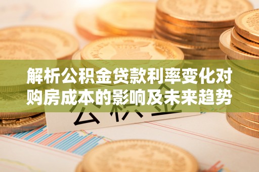 双峰解析公积金贷款利率变化对购房成本的影响及未来趋势