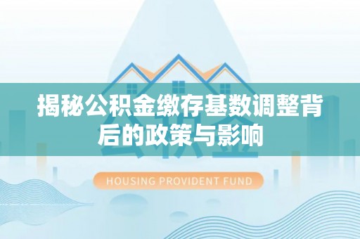 双峰揭秘公积金缴存基数调整背后的政策与影响
