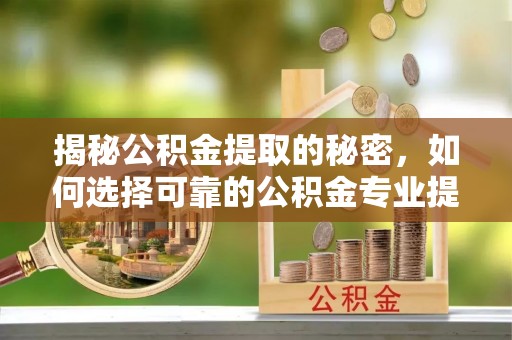 双峰揭秘公积金提取的秘密，如何选择可靠的公积金专业提取代办服务