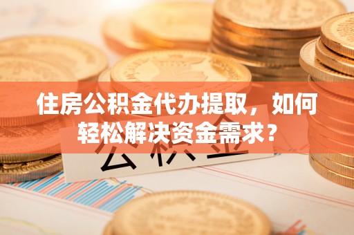 双峰住房公积金代办提取，如何轻松解决资金需求？
