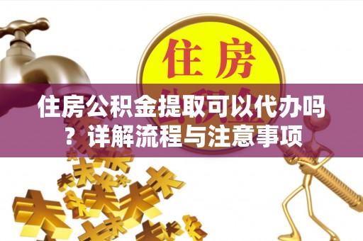 双峰住房公积金提取可以代办吗？详解流程与注意事项