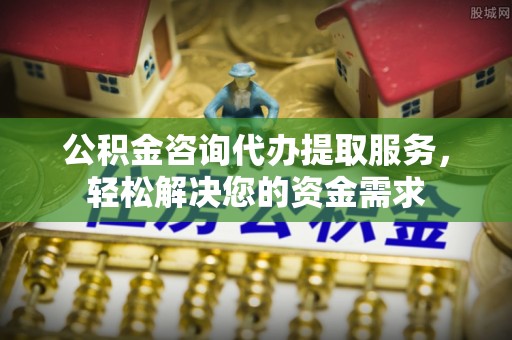 双峰公积金咨询代办提取服务，轻松解决您的资金需求