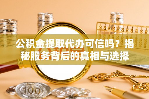 双峰公积金提取代办可信吗？揭秘服务背后的真相与选择