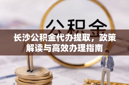 双峰长沙公积金代办提取，政策解读与高效办理指南