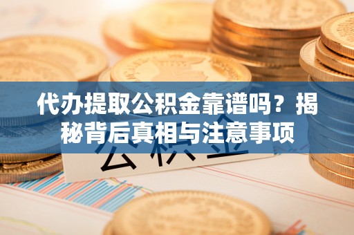 双峰代办提取公积金靠谱吗？揭秘背后真相与注意事项