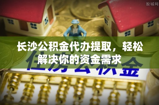 双峰长沙公积金代办提取，轻松解决你的资金需求