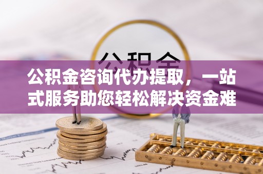 双峰公积金咨询代办提取，一站式服务助您轻松解决资金难题