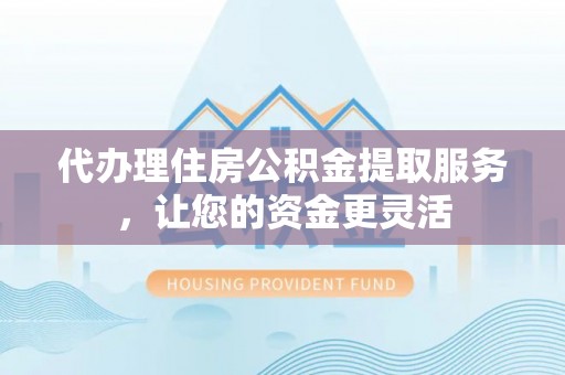 双峰代办理住房公积金提取服务，让您的资金更灵活