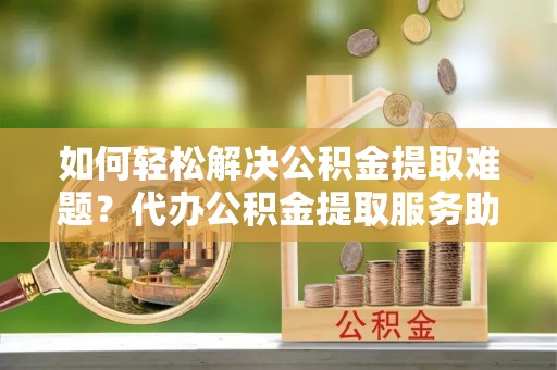 双峰如何轻松解决公积金提取难题？代办公积金提取服务助您一臂之力