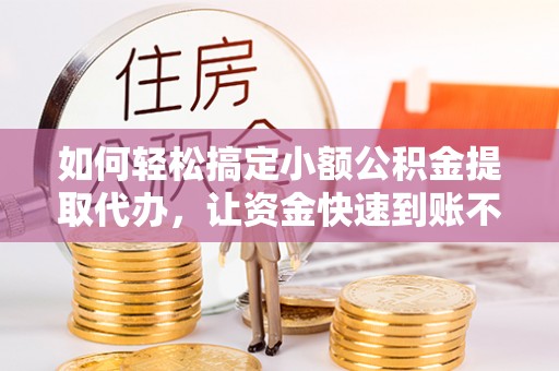 双峰如何轻松搞定小额公积金提取代办，让资金快速到账不是梦