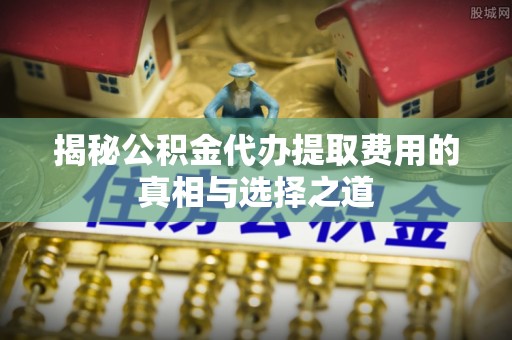 双峰揭秘公积金代办提取费用的真相与选择之道