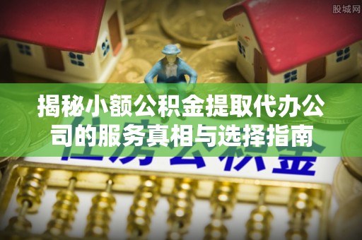 双峰揭秘小额公积金提取代办公司的服务真相与选择指南
