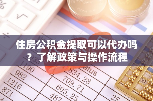 双峰住房公积金提取可以代办吗？了解政策与操作流程