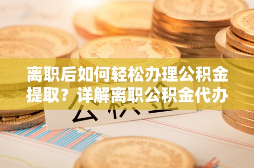 双峰离职后如何轻松办理公积金提取？详解离职公积金代办提取流程