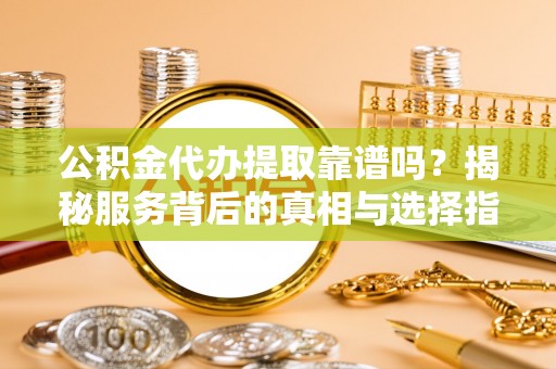 双峰公积金代办提取靠谱吗？揭秘服务背后的真相与选择指南