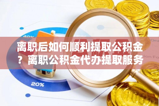 双峰离职后如何顺利提取公积金？离职公积金代办提取服务助力无忧办理