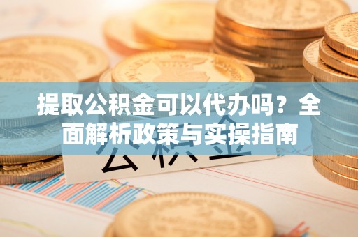 双峰提取公积金可以代办吗？全面解析政策与实操指南