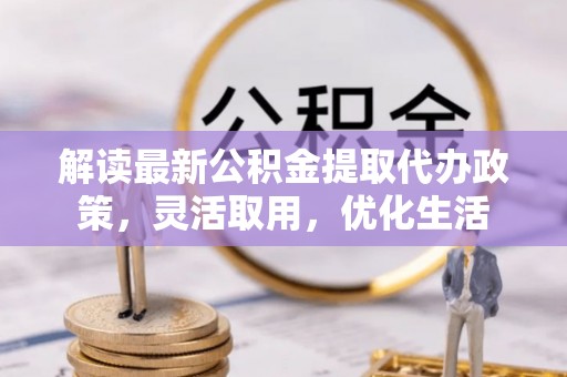 双峰解读最新公积金提取代办政策，灵活取用，优化生活