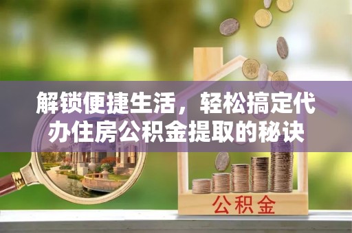 双峰解锁便捷生活，轻松搞定代办住房公积金提取的秘诀