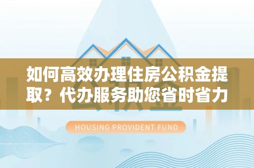 双峰如何高效办理住房公积金提取？代办服务助您省时省力