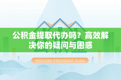 双峰公积金提取代办吗？高效解决你的疑问与困惑