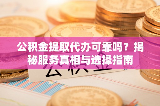 双峰公积金提取代办可靠吗？揭秘服务真相与选择指南