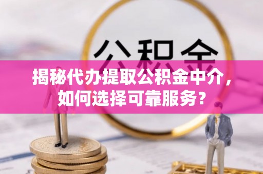 双峰揭秘代办提取公积金中介，如何选择可靠服务？