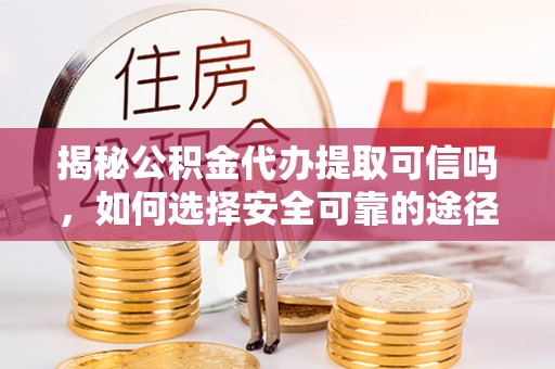 双峰揭秘公积金代办提取可信吗，如何选择安全可靠的途径