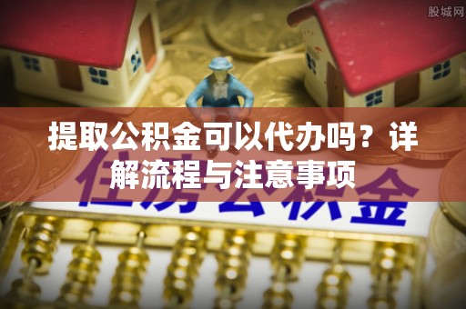 双峰提取公积金可以代办吗？详解流程与注意事项