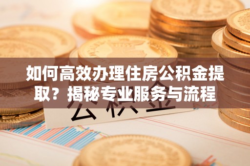 双峰如何高效办理住房公积金提取？揭秘专业服务与流程