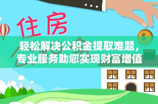 双峰轻松解决公积金提取难题，专业服务助您实现财富增值——代办公积金提取