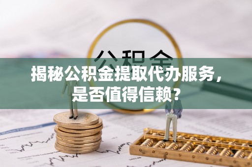 双峰揭秘公积金提取代办服务，是否值得信赖？
