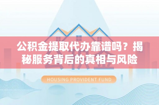 双峰公积金提取代办靠谱吗？揭秘服务背后的真相与风险