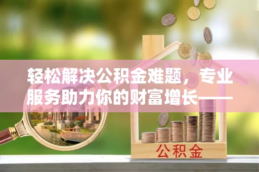 双峰轻松解决公积金难题，专业服务助力你的财富增长——代办公积金提取