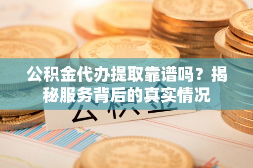 双峰公积金代办提取靠谱吗？揭秘服务背后的真实情况
