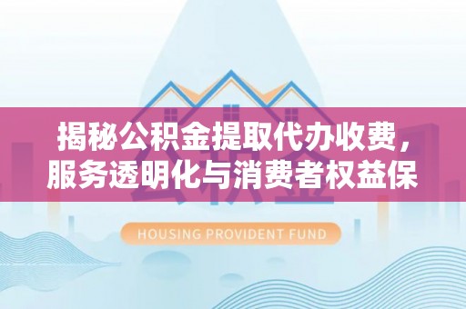 双峰揭秘公积金提取代办收费，服务透明化与消费者权益保障