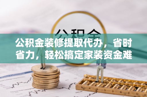 双峰公积金装修提取代办，省时省力，轻松搞定家装资金难题