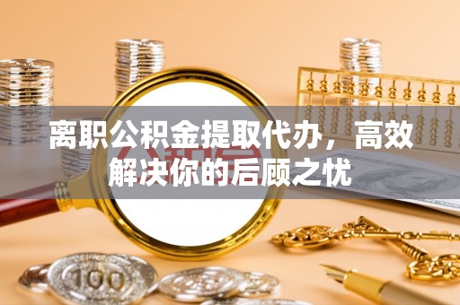 双峰离职公积金提取代办，高效解决你的后顾之忧