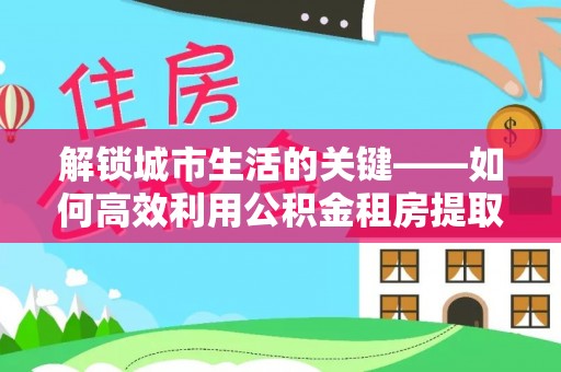 双峰解锁城市生活的关键——如何高效利用公积金租房提取实现居住自由