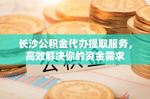 双峰长沙公积金代办提取服务，高效解决你的资金需求