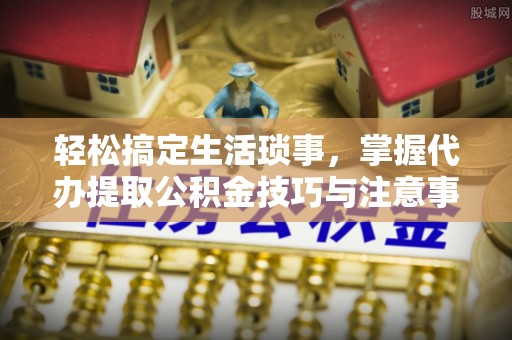 双峰轻松搞定生活琐事，掌握代办提取公积金技巧与注意事项