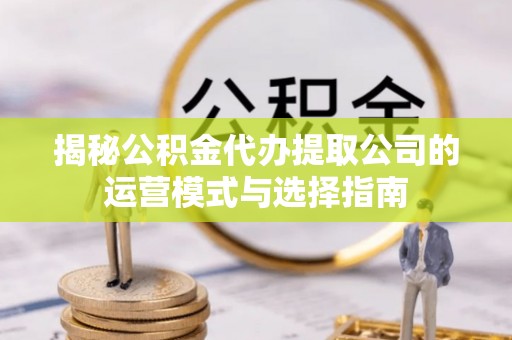 双峰揭秘公积金代办提取公司的运营模式与选择指南