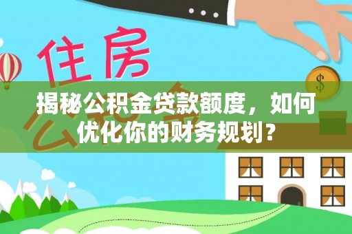 双峰揭秘公积金贷款额度，如何优化你的财务规划？